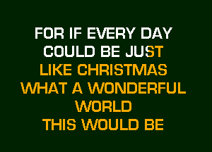 FOR IF EVERY DAY
COULD BE JUST
LIKE CHRISTMAS

WHAT A WONDERFUL
WORLD
THIS WOULD BE