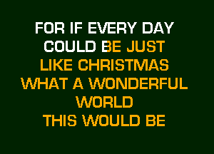 FOR IF EVERY DAY
COULD BE JUST
LIKE CHRISTMAS

WHIKT A WONDERFUL
WORLD
THIS WOULD BE