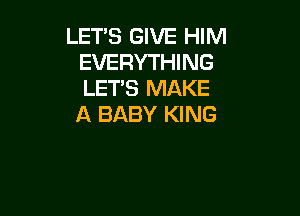 LET'S GIVE HIM
EVERYTHING
LET'S MAKE

A BABY KING