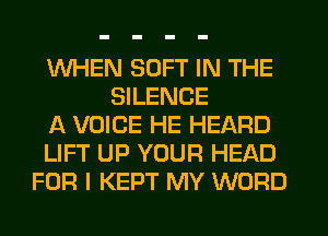 WHEN SOFT IN THE
SILENCE
A VOICE HE HEARD
LIFT UP YOUR HEAD
FOR I KEPT MY WORD