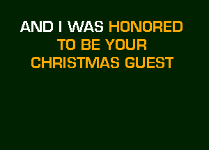 AND I WAS HONORED
TO BE YOUR
CHRISTMAS GUEST