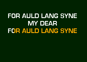 FOR AULD LANG SYNE
MY DEAR
FOR AULD LANG SYNE