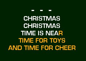 CHRISTMAS
CHRISTMAS
TIME IS NEAR
TIME FOR TOYS
AND TIME FOR CHEER
