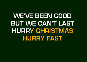 WEWE BEEN GOOD

BUT WE CANT LAST

HURRY CHRISTMAS
HURRY FAST