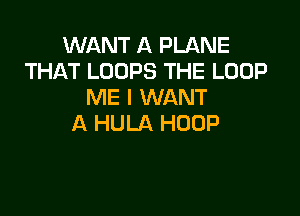 WANT A PLANE
THAT LOOPS THE LOOP
ME I WANT

A HULA HOOP