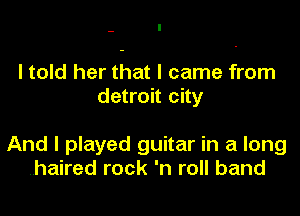 I told her that I came from
detroit city

And I played guitar in a long
.haired rock 'n roll band