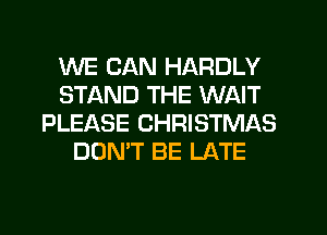 WE CAN HARDLY
STAND THE WAIT
PLEASE CHRISTMAS
DON'T BE LATE