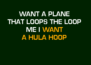 WANT A PLANE
THAT LOOPS THE LOOP
ME I WANT

A HULA HOOP