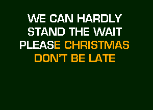 WE CAN HARDLY
STAND THE WAIT
PLEASE CHRISTMAS
DOMT BE LATE