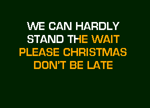 WE CAN HARDLY
STAND THE WAIT
PLEASE CHRISTMAS
DON'T BE LATE