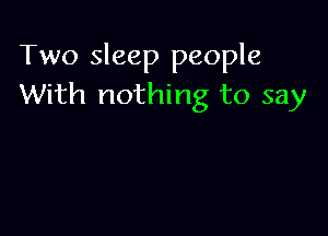 Two sleep people
With nothing to say