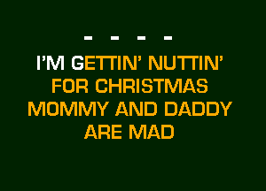 I'M GETTIN' NUTI'IN'
FOR CHRISTMAS
MOMMY AND DADDY
ARE MAD