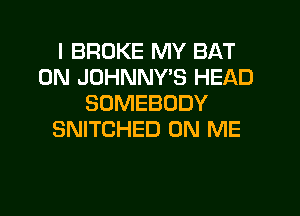 I BROKE MY BAT
0N JOHNNYB HEAD
SOMEBODY
SNITCHED ON ME