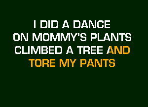 I DID A DANCE
0N MOMMY'S PLANTS
CLIMBED A TREE AND
TORE MY PANTS