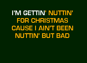 I'M GETTIN' NUTI'IN'
FOR CHRISTMAS
CAUSE I AIMT BEEN
NUTI'IN' BUT BAD