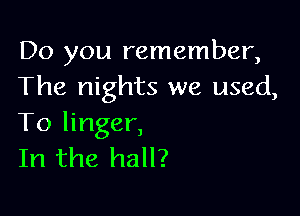 Do you remember,
The nights we used,

To linger,
In the hall?