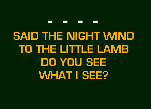 SAID THE NIGHT WIND
TO THE LITTLE LAMB
DO YOU SEE
WHAT I SEE?