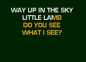 WAY UP IN THE SKY
LITTLE LAMB
DO YOU SEE

WHAT I SEE?