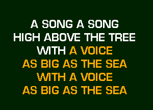 A SONG A SONG
HIGH ABOVE THE TREE
WITH A VOICE
AS BIG AS THE SEA
WITH A VOICE
AS BIG AS THE SEA