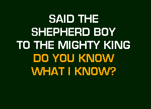 SAID THE
SHEPHERD BOY
TO THE MIGHTY KING
DO YOU KNOW
WHAT I KNOW?
