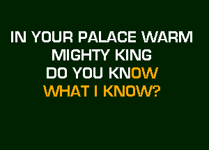 IN YOUR PALACE WARM
MIGHTY KING
DO YOU KNOW

WHAT I KNOW?