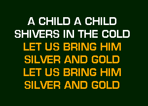 A CHILD A CHILD
SHIVERS IN THE COLD
LET US BRING HIM
SILVER AND GOLD
LET US BRING HIM
SILVER AND GOLD