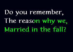 Do you remember,
The reason why we,

Married in the fall?