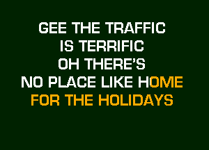 GEE THE TRAFFIC
IS TERRIFIC
0H THERE'S
N0 PLACE LIKE HOME
FOR THE HOLIDAYS