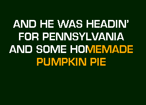 AND HE WAS HEADIN'
FOR PENNSYLVANIA
AND SOME HOMEMADE
PUMPKIN PIE