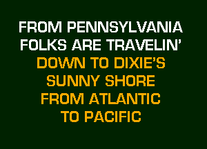 FROM PENNSYLVANIA
FOLKS ARE TRAVELIM
DOWN TO DIXIES
SUNNY SHORE
FROM ATLANTIC
T0 PACIFIC