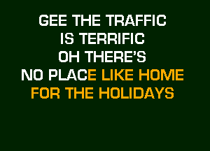 GEE THE TRAFFIC
IS TERRIFIC
0H THERE'S
N0 PLACE LIKE HOME
FOR THE HOLIDAYS