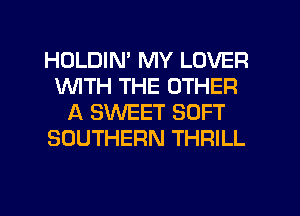 HOLDIM MY LOVER
WTH THE OTHER
A SWEET SOFT
SOUTHERN THRILL