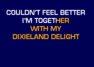 COULDN'T FEEL BETTER
I'M TOGETHER
WITH MY
DIXIELAND DELIGHT