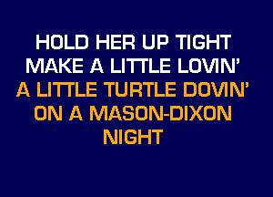 HOLD HER UP TIGHT
MAKE A LITTLE LOVIN'
A LITTLE TURTLE DOWN
ON A MASON-DIXON
NIGHT