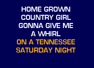 HOME GROWN
COUNTRY GIRL
GONNA GIVE ME
A WHIRL
ON A TENNESSEE
SATURDAY NIGHT

g