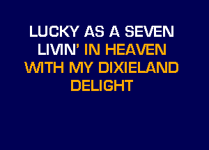 LUCKY AS A SEVEN
LIVIN' IN HEAVEN
1WITH MY DIXIELAND
DELIGHT