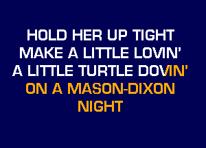 HOLD HER UP TIGHT
MAKE A LITTLE LOVIN'
A LITTLE TURTLE DOWN
ON A MASON-DIXON
NIGHT