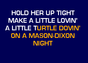 HOLD HER UP TIGHT
MAKE A LITTLE LOVIN'
A LITTLE TURTLE DOWN
ON A MASON-DIXON
NIGHT