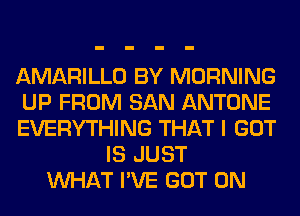 AMARILLO BY MORNING
UP FROM SAN ANTONE
EVERYTHING THAT I GOT
IS JUST
WHAT I'VE GOT 0N