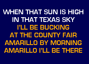 WHEN THAT SUN IS HIGH
IN THAT TEXAS SKY
I'LL BE BUCKING
AT THE COUNTY FAIR
AMARILLO BY MORNING
AMARILLO I'LL BE THERE