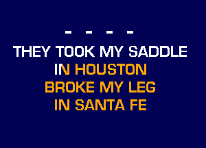 THEY TOOK MY SADDLE
IN HOUSTON
BROKE MY LEG
IN SANTA FE