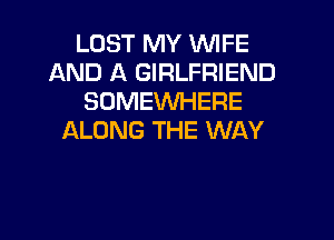 LOST MY WFE
AND A GIRLFRIEND
SOMEWHERE

ALONG THE WAY