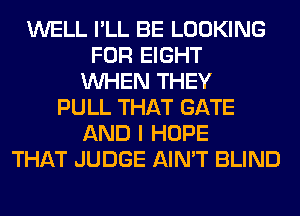 WELL I'LL BE LOOKING
FOR EIGHT
WHEN THEY
PULL THAT GATE
AND I HOPE
THAT JUDGE AIN'T BLIND