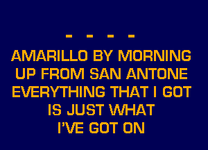 AMARILLO BY MORNING
UP FROM SAN ANTONE
EVERYTHING THAT I GOT
IS JUST WHAT
I'VE GOT 0N