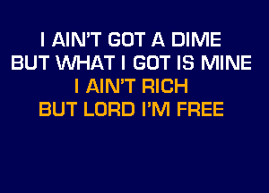 I AIN'T GOT A DIME
BUT INHAT I GOT IS MINE
I AIN'T RICH
BUT LORD I'M FREE