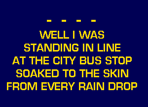 WELL I WAS
STANDING IN LINE
AT THE CITY BUS STOP
SOAKED TO THE SKIN
FROM EVERY RAIN DROP