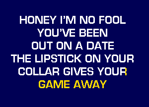 HONEY I'M N0 FOOL
YOU'VE BEEN
OUT ON A DATE
THE LIPSTICK ON YOUR
COLLAR GIVES YOUR
GAME AWAY