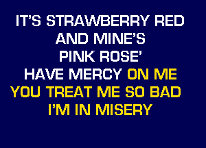 ITS STRAWBERRY RED
AND MINES
PINK ROSE
HAVE MERCY ON ME
YOU TREAT ME SO BAD
I'M IN MISERY
