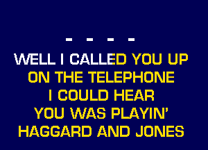 WELL I CALLED YOU UP
ON THE TELEPHONE
I COULD HEAR
YOU WAS PLAYIN'
HAGGARD AND JONES