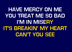 HAVE MERCY ON ME
YOU TREAT ME SO BAD
I'M IN MISERY
ITS BREAKIN' MY HEART
CAN'T YOU SEE